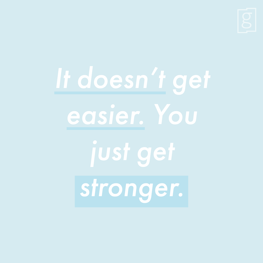 It doesn't get easier. You just get stronger.